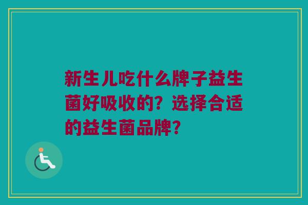新生儿吃什么牌子益生菌好吸收的？选择合适的益生菌品牌？