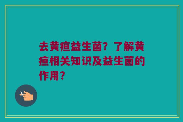 去黄疸益生菌？了解黄疸相关知识及益生菌的作用？