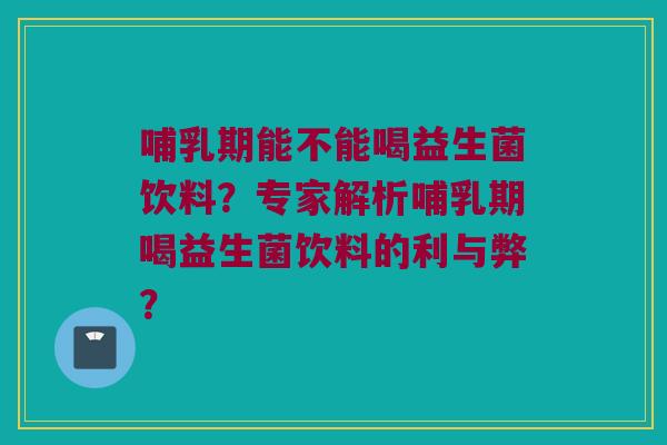 哺乳期能不能喝益生菌饮料？专家解析哺乳期喝益生菌饮料的利与弊？