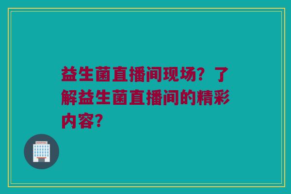 益生菌直播间现场？了解益生菌直播间的精彩内容？