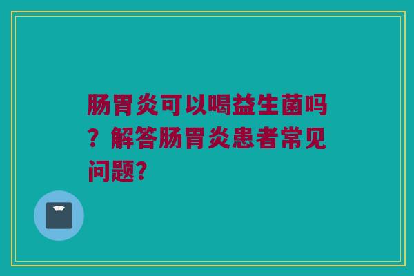 肠胃炎可以喝益生菌吗？解答肠胃炎患者常见问题？