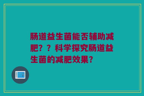 肠道益生菌能否辅助减肥？？科学探究肠道益生菌的减肥效果？