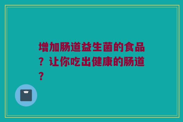 增加肠道益生菌的食品?让你吃出健康的肠道? 增加肠道益生菌的食品?让你吃出健康的肠道?