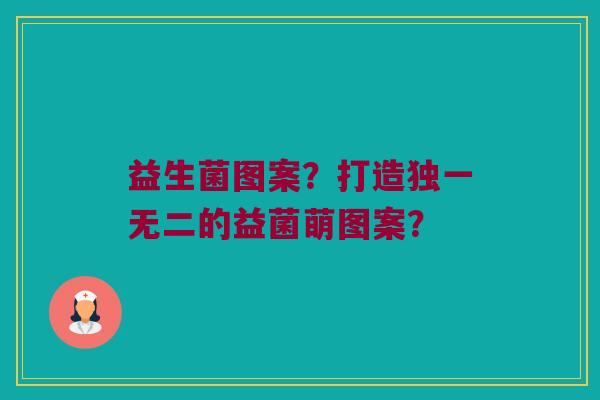益生菌图案？打造独一无二的益菌萌图案？