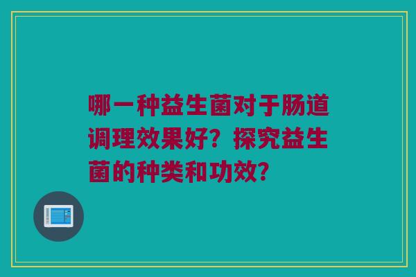 哪一种益生菌对于肠道调理效果好？探究益生菌的种类和功效？