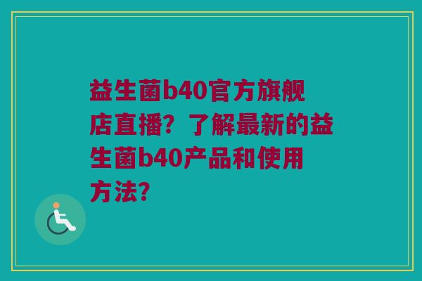 益生菌b40官方旗舰店直播？了解最新的益生菌b40产品和使用方法？