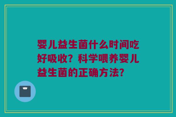 婴儿益生菌什么时间吃好吸收？科学喂养婴儿益生菌的正确方法？