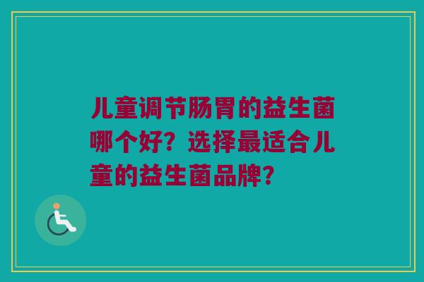 儿童调节肠胃的益生菌哪个好?选择适合儿童的益生菌品牌? 儿童调节肠胃的益生菌哪个好?选择适合儿童的益生菌品牌?
