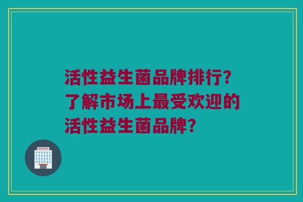 活性益生菌品牌排行？了解市场上受欢迎的活性益生菌品牌？