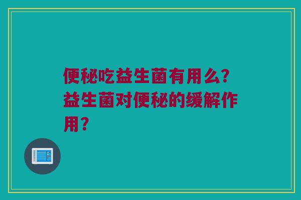 便秘吃益生菌有用么？益生菌对便秘的缓解作用？