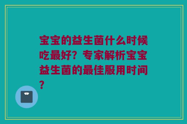 宝宝的益生菌什么时候吃最好？专家解析宝宝益生菌的最佳服用时间？
