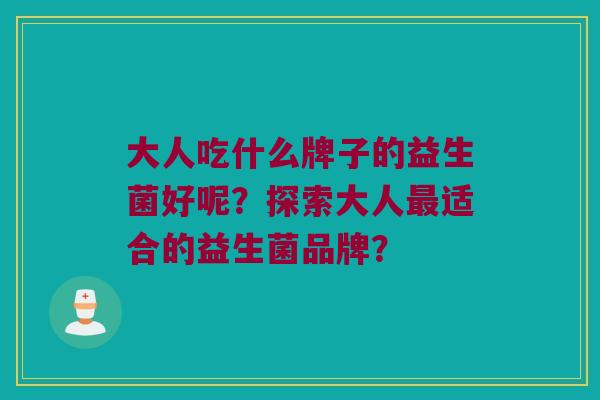 大人吃什么牌子的益生菌好呢？探索大人最适合的益生菌品牌？