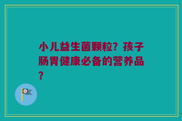 小儿益生菌颗粒？孩子肠胃健康必备的营养品？