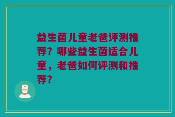 益生菌儿童老爸评测推荐？哪些益生菌适合儿童，老爸如何评测和推荐？