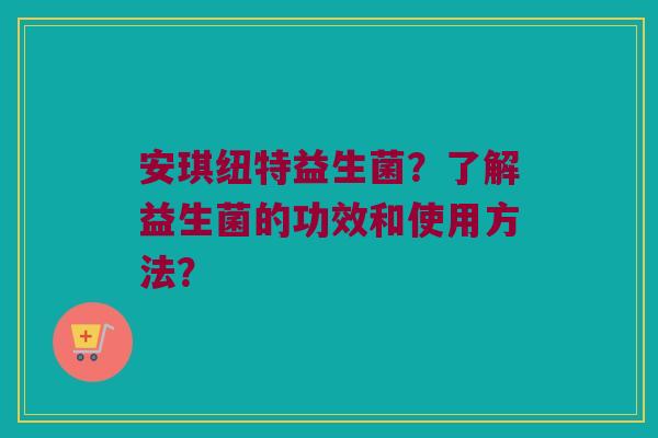安琪纽特益生菌？了解益生菌的功效和使用方法？