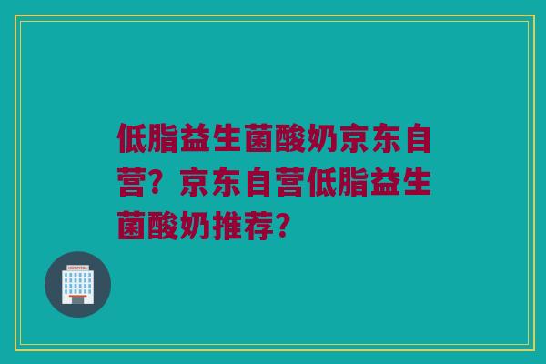 低脂益生菌酸奶京东自营？京东自营低脂益生菌酸奶推荐？