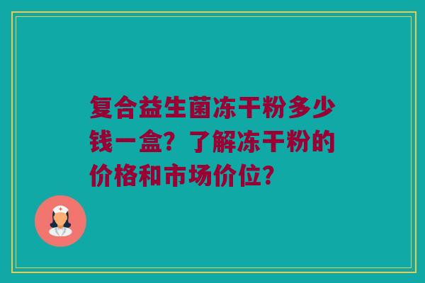复合益生菌冻干粉多少钱一盒？了解冻干粉的价格和市场价位？