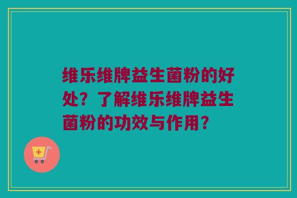 维乐维牌益生菌粉的好处？了解维乐维牌益生菌粉的功效与作用？