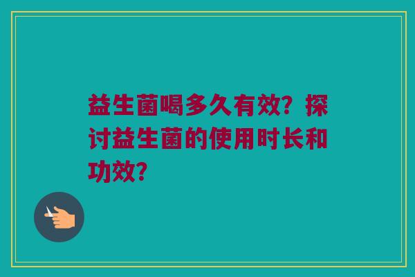 益生菌喝多久有效？探讨益生菌的使用时长和功效？