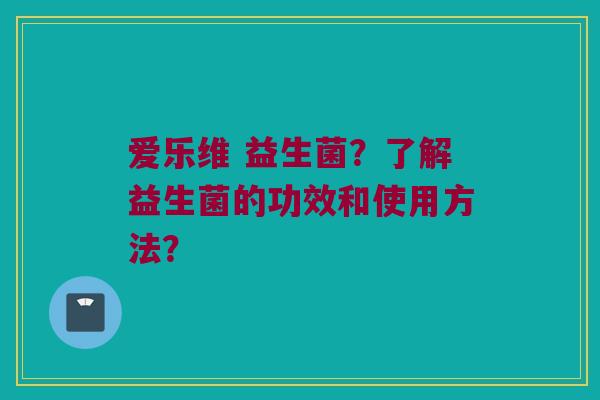 爱乐维 益生菌？了解益生菌的功效和使用方法？