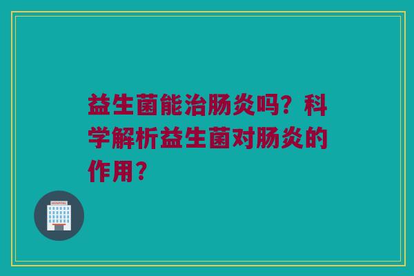 益生菌能治肠炎吗？科学解析益生菌对肠炎的作用？