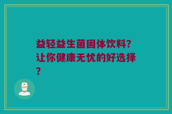 益轻益生菌固体饮料？让你健康无忧的好选择？