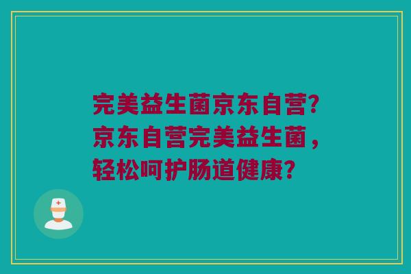 完美益生菌京东自营？京东自营完美益生菌，轻松呵护肠道健康？