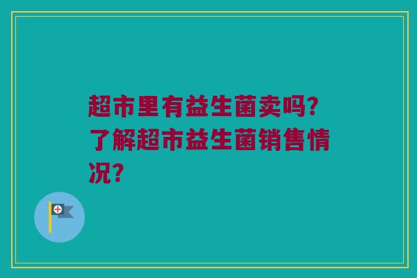 超市里有益生菌卖吗？了解超市益生菌销售情况？