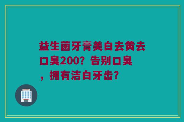 益生菌牙膏美白去黄去口臭200？告别口臭，拥有洁白牙齿？