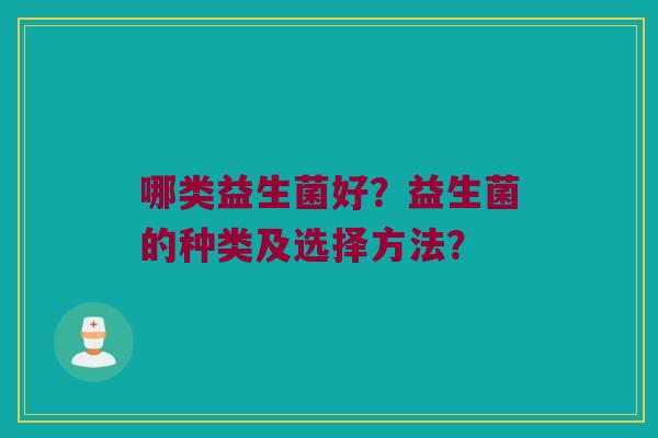 哪类益生菌好?益生菌的种类及选择方法? 哪类益生菌好?益生菌的种类及选择方法?