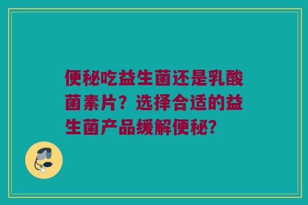 便秘吃益生菌还是乳酸菌素片？选择合适的益生菌产品缓解便秘？