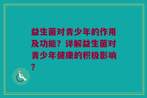 益生菌对青少年的作用及功能？详解益生菌对青少年健康的积极影响？