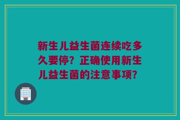 新生儿益生菌连续吃多久要停?正确使用新生儿益生菌的注意事项? 新生儿益生菌连续吃多久要停?正确使用新生儿益生菌的注意事项?