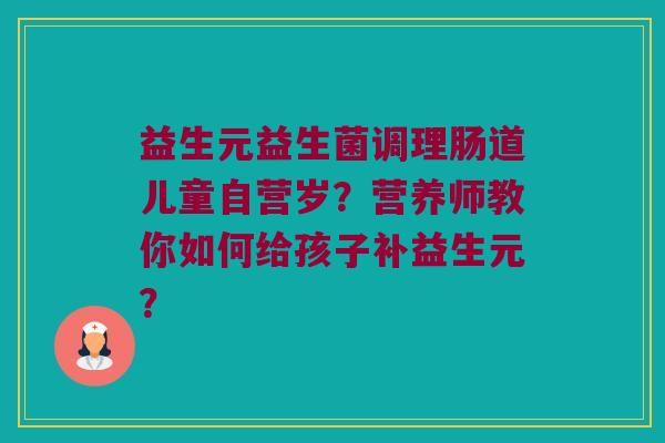 益生元益生菌调理肠道儿童自营岁?营养师教你如何给孩子补益生元? 益生元益生菌调理肠道儿童自营岁?营养师教你如何给孩子补益生元?