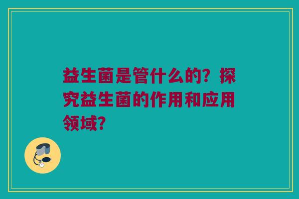益生菌是管什么的？探究益生菌的作用和应用领域？