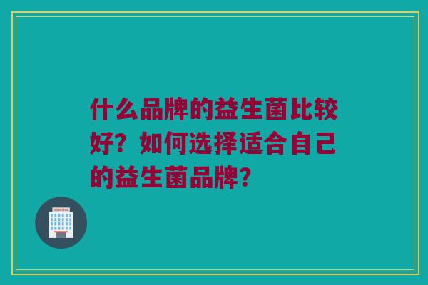 什么品牌的益生菌比较好?如何选择适合自己的益生菌品牌? 什么品牌的益生菌比较好?如何选择适合自己的益生菌品牌?