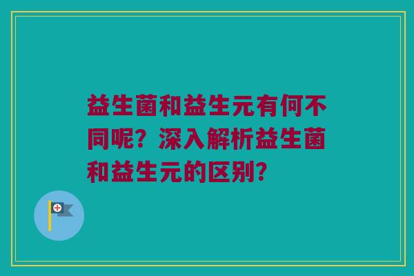 益生菌和益生元有何不同呢？深入解析益生菌和益生元的区别？