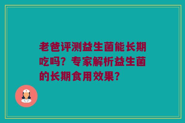 老爸评测益生菌能长期吃吗?专家解析益生菌的长期食用效果? 老爸评测益生菌能长期吃吗?专家解析益生菌的长期食用效果?