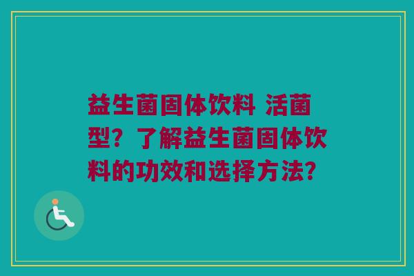 益生菌固体饮料 活菌型?了解益生菌固体饮料的功效和选择方法? 益生菌固体饮料 活菌型?了解益生菌固体饮料的功效和选择方法?