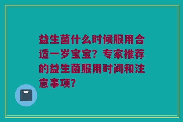 益生菌什么时候服用合适一岁宝宝？专家推荐的益生菌服用时间和注意事项？