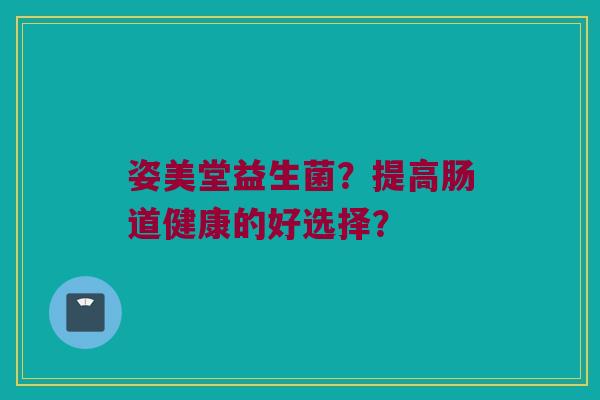 姿美堂益生菌?提高肠道健康的好选择? 姿美堂益生菌?提高肠道健康的好选择?