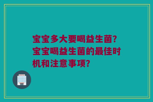 宝宝多大要喝益生菌?宝宝喝益生菌的佳时机和注意事项? 宝宝多大要喝益生菌?宝宝喝益生菌的佳时机和注意事项?