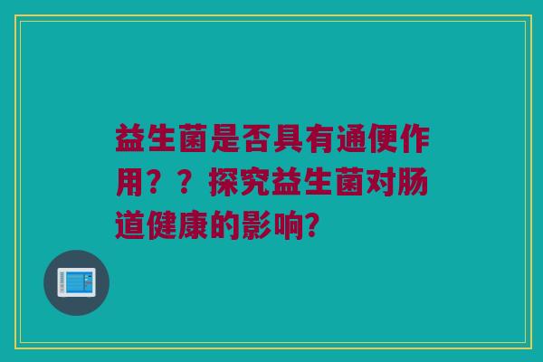 益生菌是否具有通便作用??探究益生菌对肠道健康的影响? 益生菌是否具有通便作用??探究益生菌对肠道健康的影响?