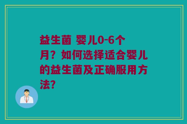 益生菌 婴儿0-6个月？如何选择适合婴儿的益生菌及正确服用方法？