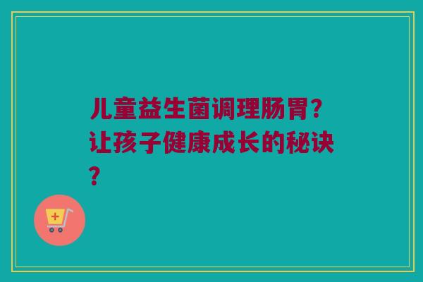 儿童益生菌调理肠胃？让孩子健康成长的秘诀？
