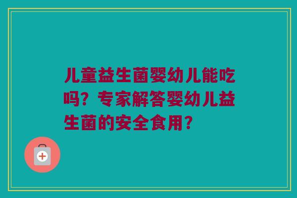 儿童益生菌婴幼儿能吃吗？专家解答婴幼儿益生菌的安全食用？