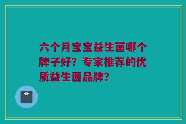 六个月宝宝益生菌哪个牌子好？专家推荐的优质益生菌品牌？