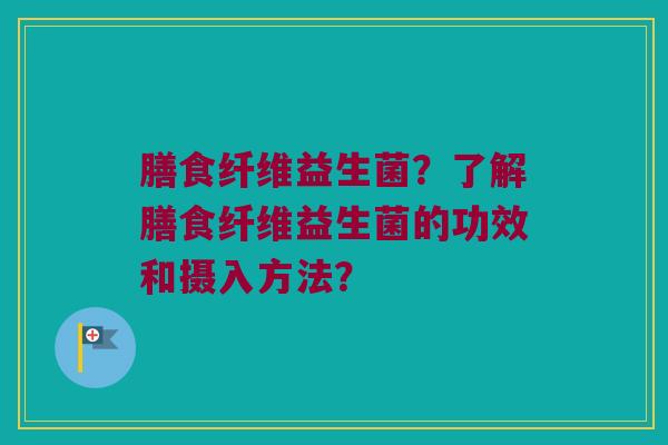 膳食纤维益生菌?了解膳食纤维益生菌的功效和摄入方法? 膳食纤维益生菌?了解膳食纤维益生菌的功效和摄入方法?