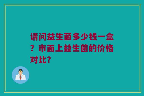请问益生菌多少钱一盒?市面上益生菌的价格对比? 请问益生菌多少钱一盒?市面上益生菌的价格对比?