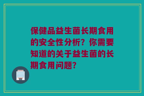 保健品益生菌长期食用的安全性分析?你需要知道的关于益生菌的长期食用问题? 保健品益生菌长期食用的安全性分析?你需要知道的关于益生菌的长期食用问题?